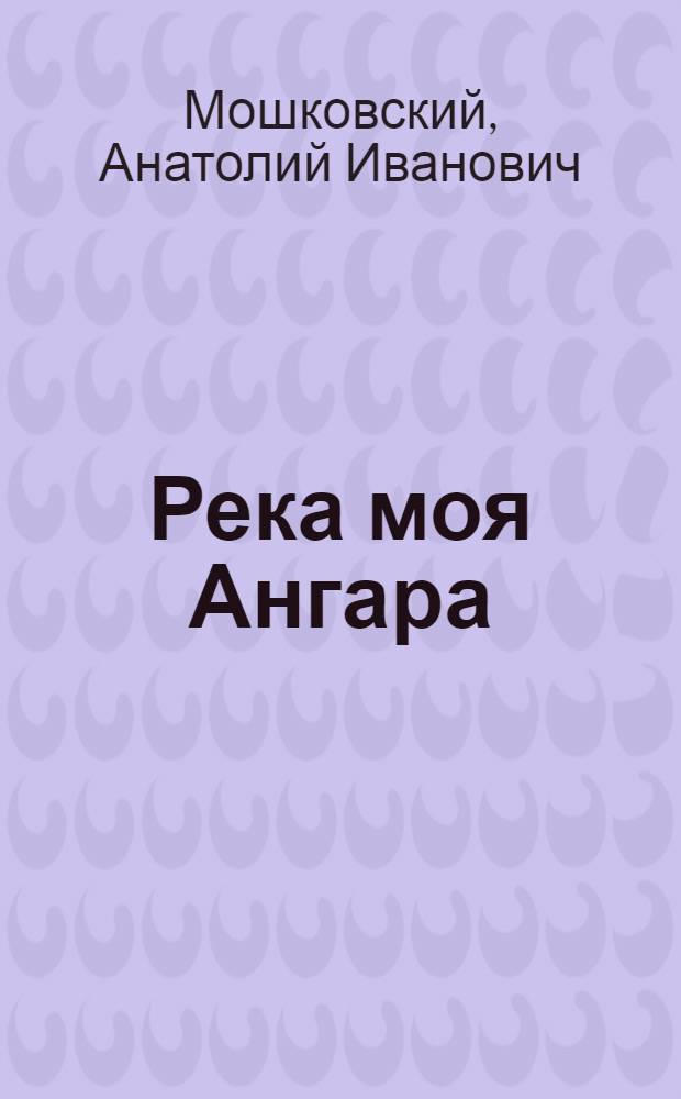 Река моя Ангара : Повесть : Для мл. школьного возраста