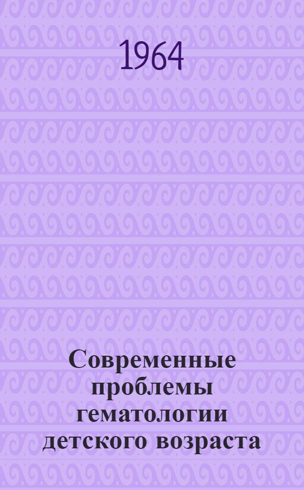 Современные проблемы гематологии детского возраста : Актовая речь 13 ноября 1964 г