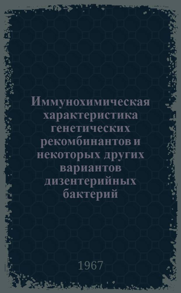 Иммунохимическая характеристика генетических рекомбинантов и некоторых других вариантов дизентерийных бактерий : Автореферат дис. на соискание учен. степени д-ра мед. наук