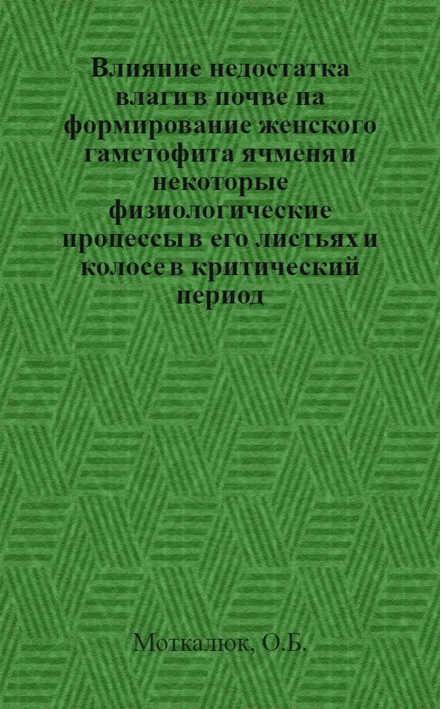 Влияние недостатка влаги в почве на формирование женского гаметофита ячменя и некоторые физиологические процессы в его листьях и колосе в критический период : Автореферат дис. на соискание учен. степени канд. биол. наук