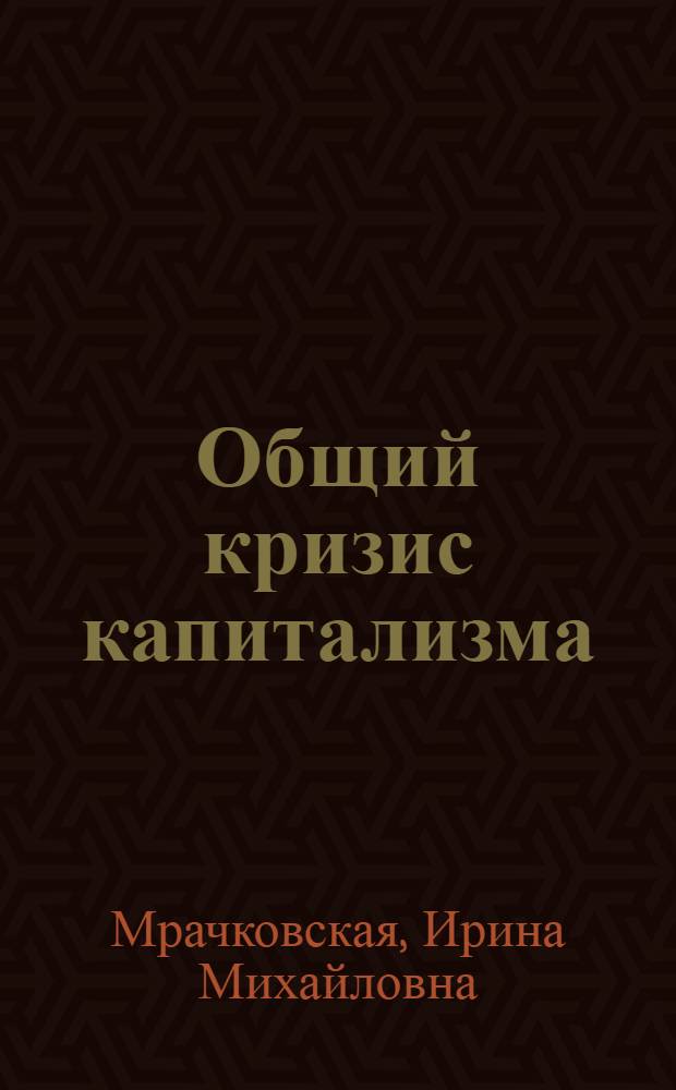 Общий кризис капитализма : В помощь слушателям ун-тов марксизма-ленинизма