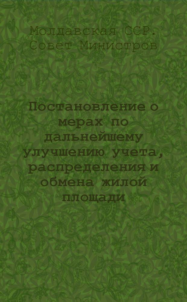 Постановление о мерах по дальнейшему улучшению учета, распределения и обмена жилой площади: От 29 апр. 1960 г.; Инструкция о порядке приема на учет, распределения и обмена жилой площади исполкомами местных Советов депутатов трудящихся, ведомствами и организациями на территории Молдавской ССР: Утв. М-вом коммун. хозяйства Молд. ССР / Совет Министров Молд. ССР. Молд. респ. совет проф. союзов
