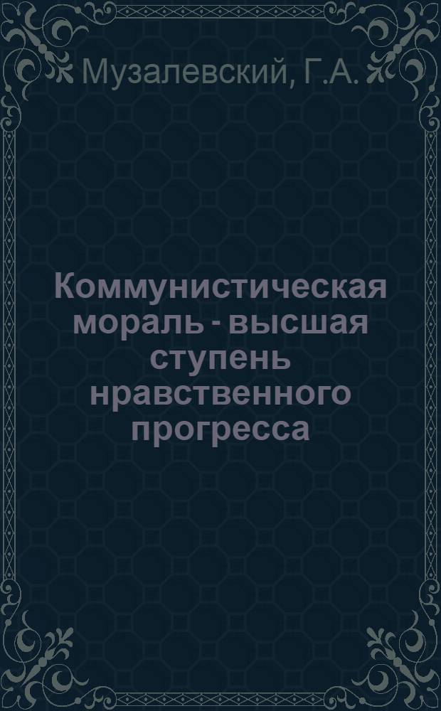 Коммунистическая мораль - высшая ступень нравственного прогресса : Конспект лекции-консультации