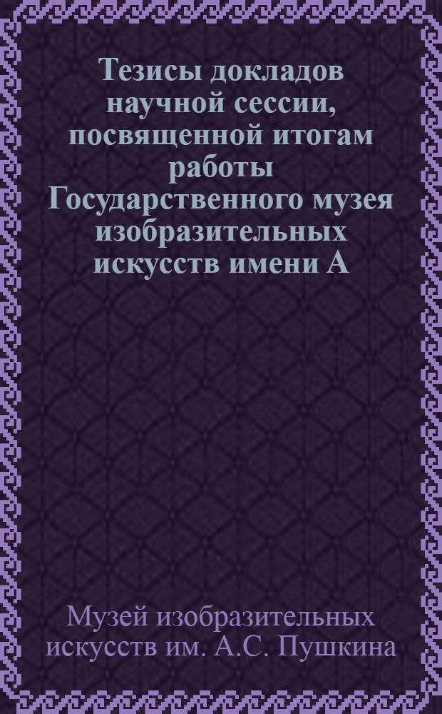 Тезисы докладов научной сессии, посвященной итогам работы Государственного музея изобразительных искусств имени А.С. Пушкина за 1961 год