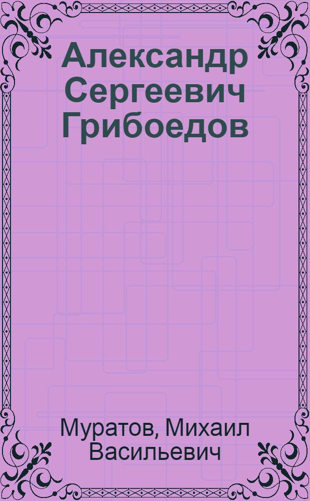 Александр Сергеевич Грибоедов : Для сред. и ст. возраста