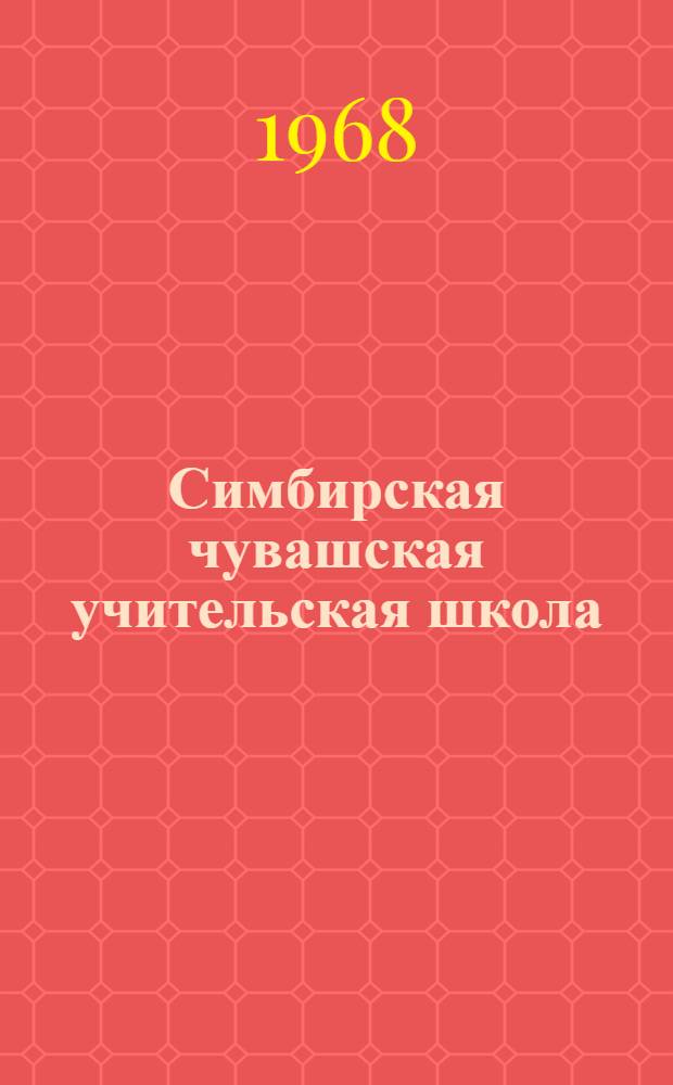 Симбирская чувашская учительская школа : (К 100-летию основания первого чуваш. пед. учеб. заведения и 120-летию его основателя - И.Я. Яковлева)