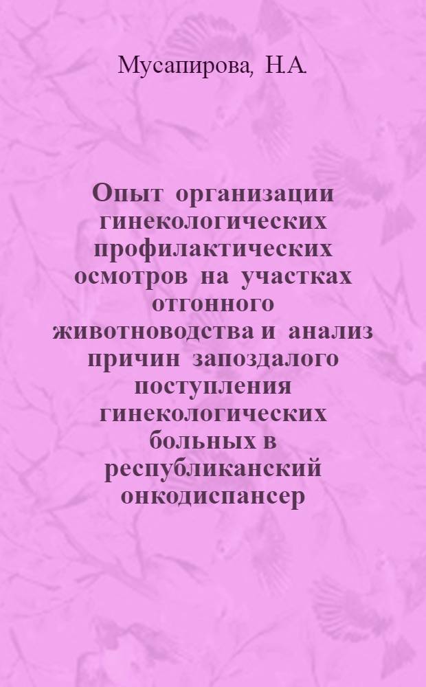 Опыт организации гинекологических профилактических осмотров на участках отгонного животноводства и анализ причин запоздалого поступления гинекологических больных в республиканский онкодиспансер : Автореферат дис. на соискание учен. степени кандидата мед. наук
