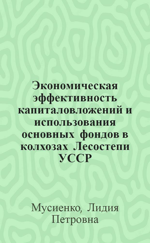 Экономическая эффективность капиталовложений и использования основных фондов в колхозах Лесостепи УССР : (Информация о результатах исследования по теме)