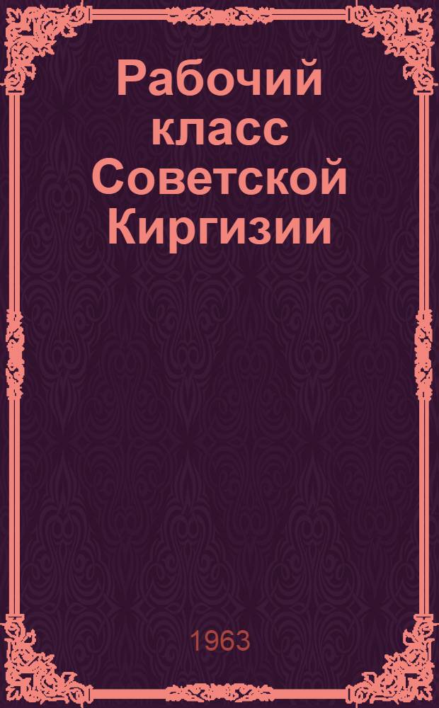 Рабочий класс Советской Киргизии (1917-1963 гг.) : Краткий ист. очерк