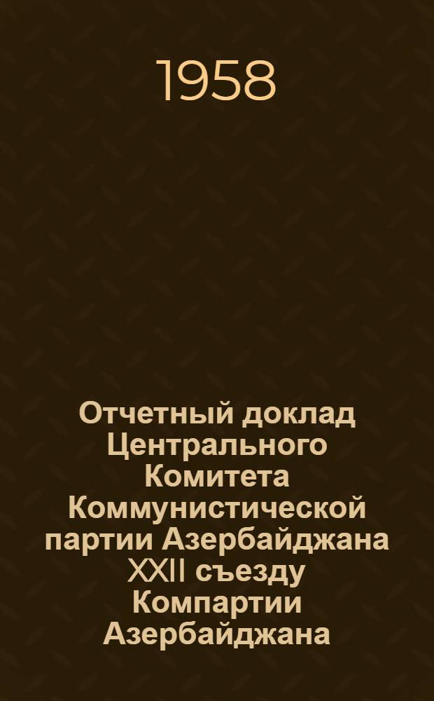 Отчетный доклад Центрального Комитета Коммунистической партии Азербайджана XXII съезду Компартии Азербайджана. Январь 1958 г.