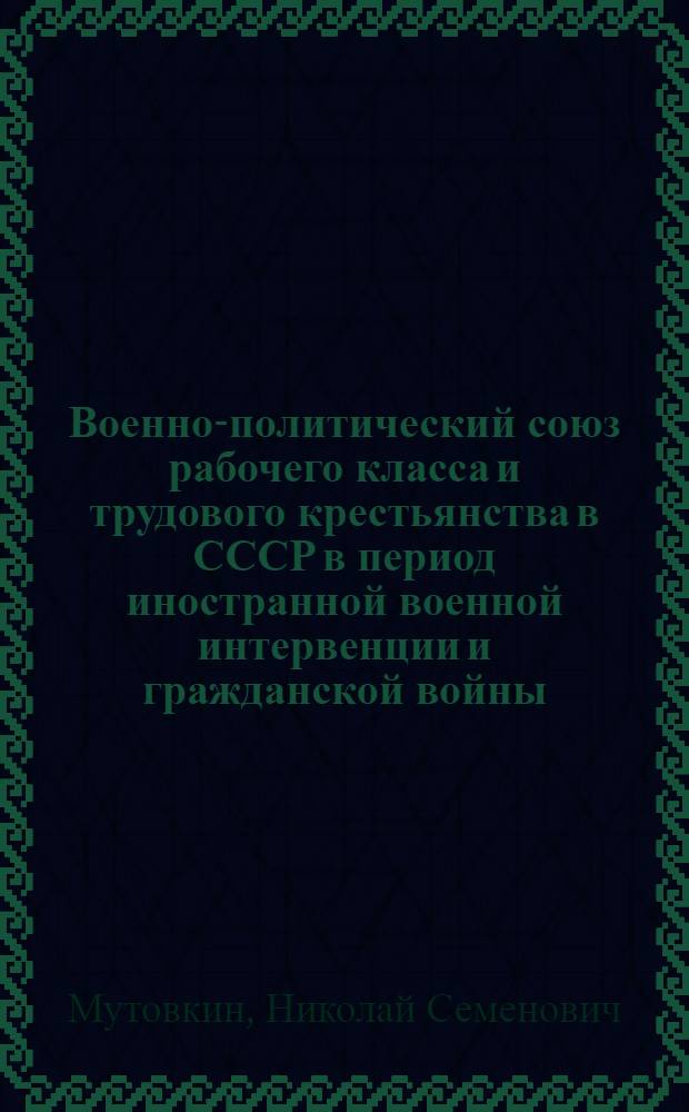 Военно-политический союз рабочего класса и трудового крестьянства в СССР в период иностранной военной интервенции и гражданской войны. (1918-1920 годы)