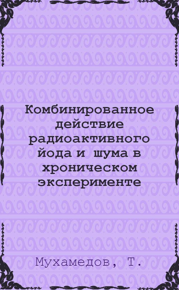 Комбинированное действие радиоактивного йода и шума в хроническом эксперименте : Автореферат дис. на соискание учен. степени кандидата мед. наук
