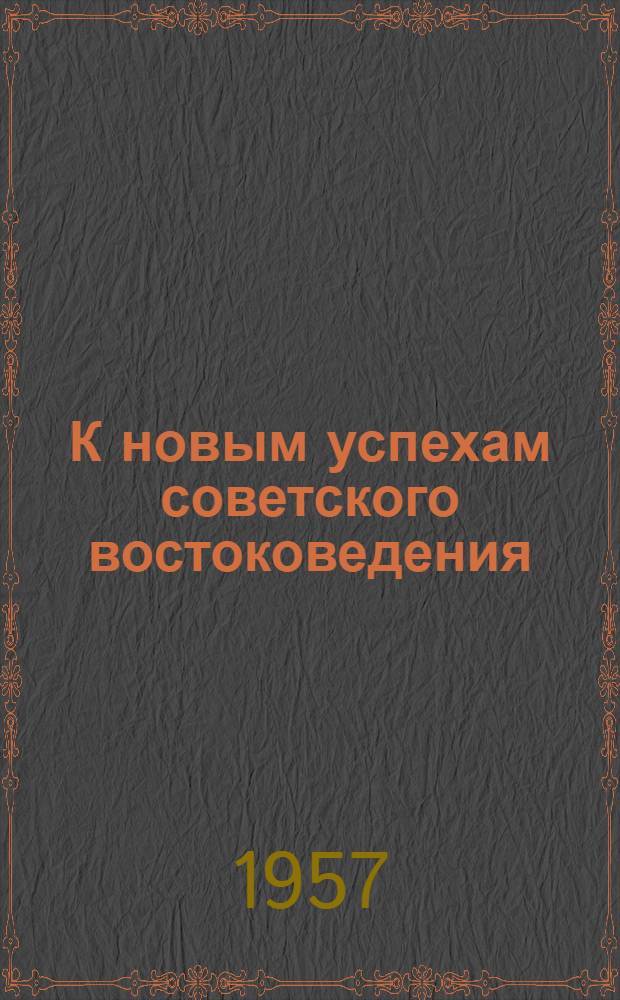 К новым успехам советского востоковедения : Речь на Первой Всесоюз. конференции востоковедов 11 июня 1957 г. в г. Ташкенте