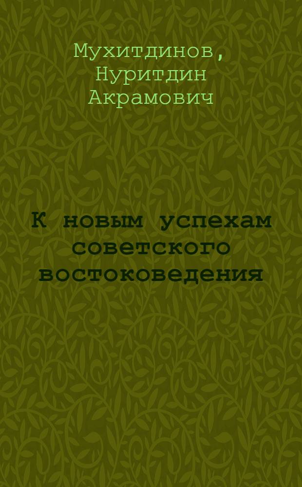 К новым успехам советского востоковедения : Речь на Первой Всесоюз. конференции востоковедов 11 июня 1957 г. в г. Ташкенте