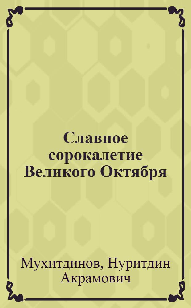 Славное сорокалетие Великого Октября : Доклад на торжеств. заседании в Ташкенте 6 ноября 1957 г