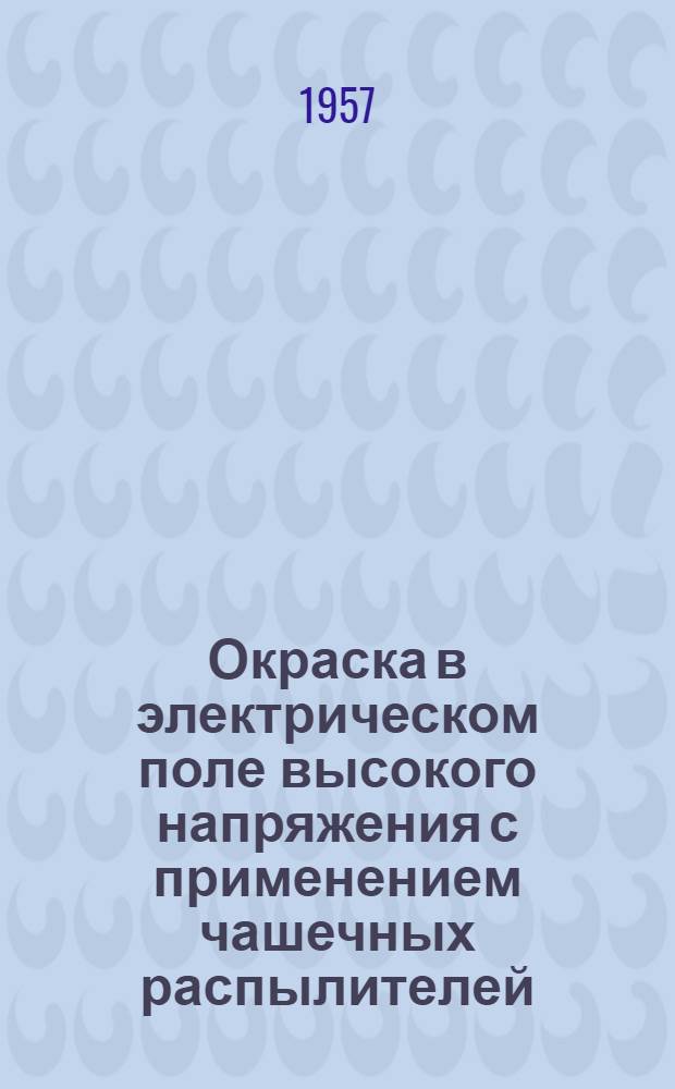 Окраска в электрическом поле высокого напряжения с применением чашечных распылителей : (Опыт Ленингр. филиала Всесоюз. проектно-технол. ин-та и Ленингр. Кировского завода)