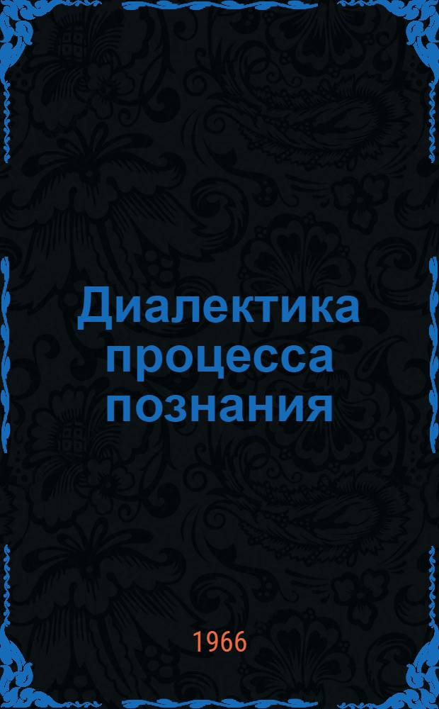 Диалектика процесса познания : (Лекция для студентов-заочников НИСКТа)
