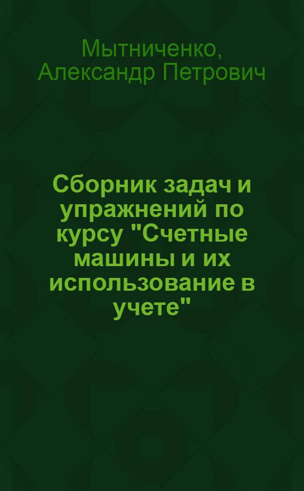 Сборник задач и упражнений по курсу "Счетные машины и их использование в учете" : Для учетно-экон. фак. вузов