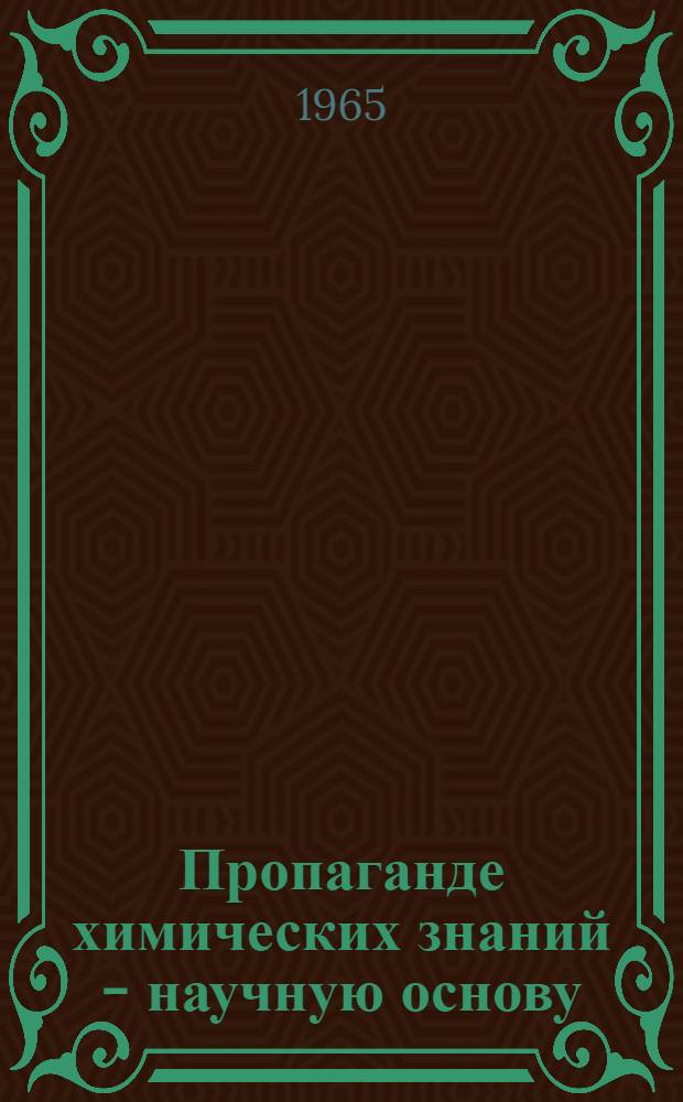 Пропаганде химических знаний - научную основу : (Обзорная рецензия на материалы, изд. в помощь лекторам-химикам местными организациями о-ва "Знание" РСФСР)