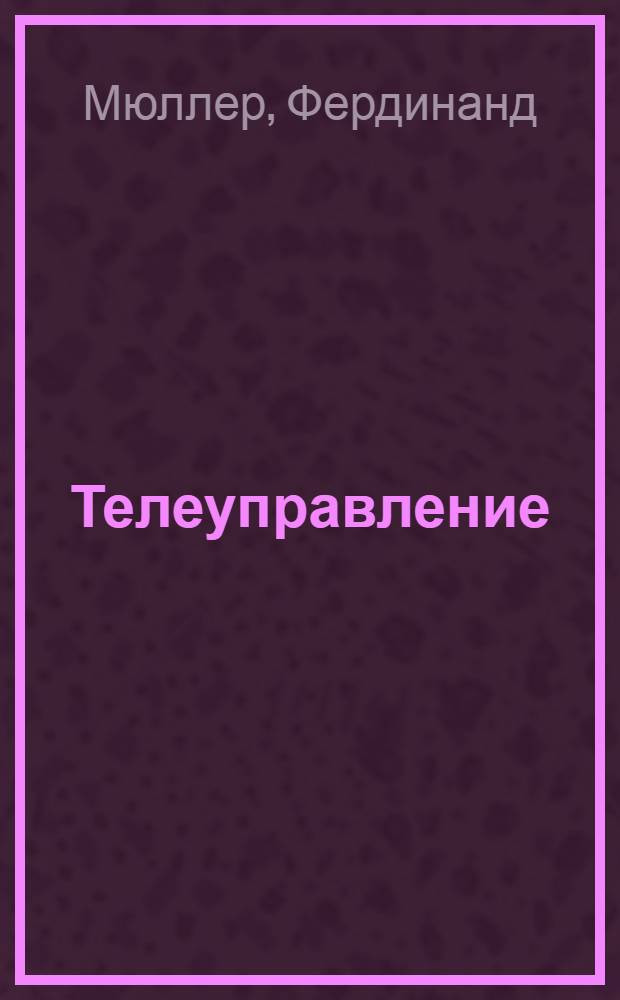 Телеуправление : Системат. обзор методов и установок телеуправления