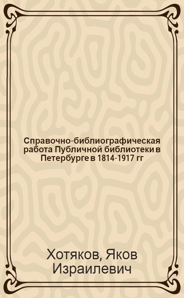 Справочно-библиографическая работа Публичной библиотеки в Петербурге в 1814-1917 гг.