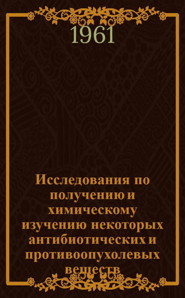 Исследования по получению и химическому изучению некоторых антибиотических и противоопухолевых веществ : Совокупность опублик. работ, представл. к защите на соискание учен. степени доктора хим. наук (обобщающий доклад)