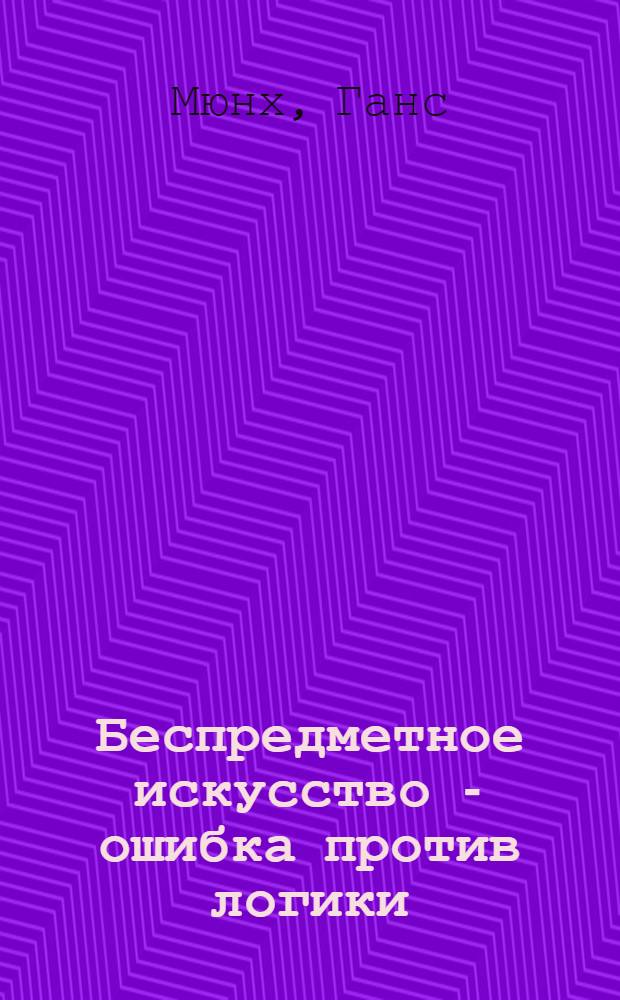 Беспредметное искусство - ошибка против логики : (С факт. материалом к вопросу о гангстеризме в искусстве)