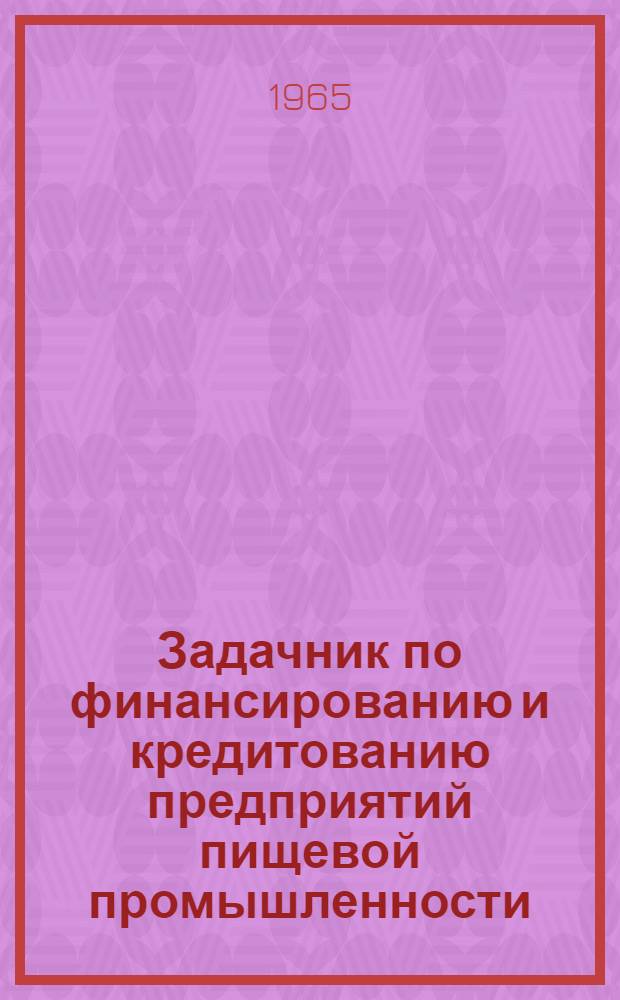 Задачник по финансированию и кредитованию предприятий пищевой промышленности : Для техникумов пищевой пром-сти