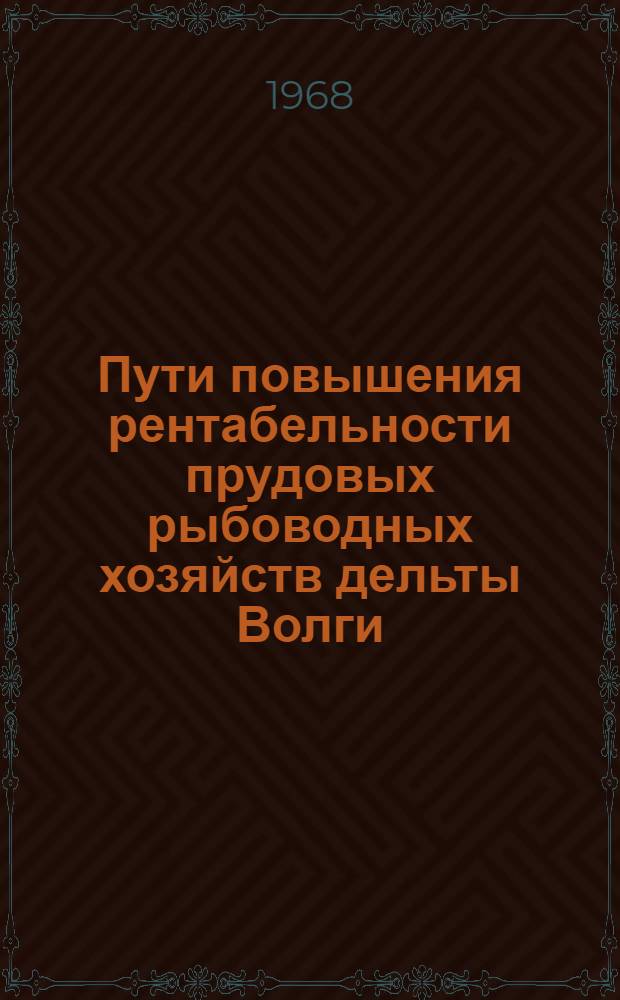 Пути повышения рентабельности прудовых рыбоводных хозяйств дельты Волги : Учеб. пособие для Астрах. техн. ин-та рыбной пром-сти и хоз-ва и курсов повышения квалификации работников прудовых хоз-в
