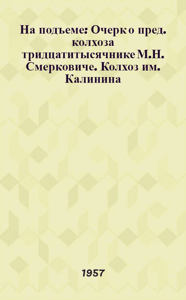 На подъеме : Очерк о пред. колхоза тридцатитысячнике М.Н. Смерковиче. Колхоз им. Калинина