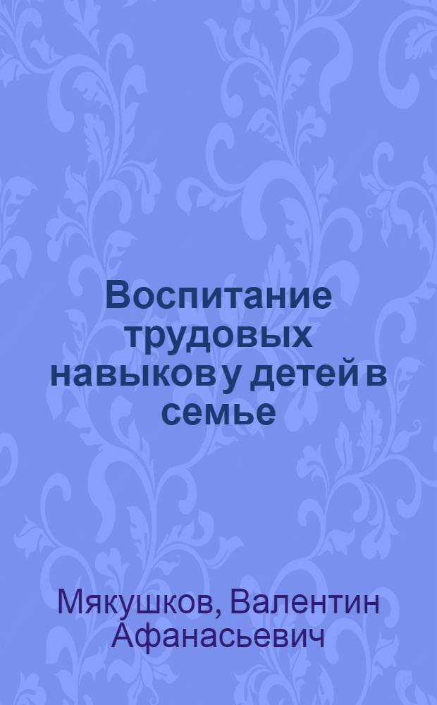Воспитание трудовых навыков у детей в семье : (Практ. пособие)