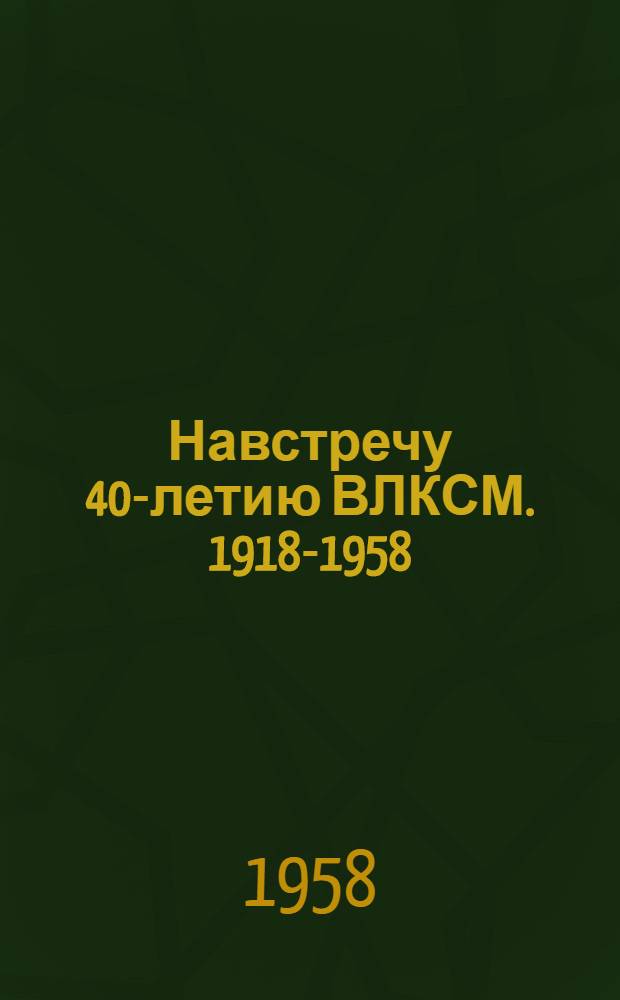 Навстречу 40-летию ВЛКСМ. [1918-1958] : (Материал в помощь сельским клубным работникам)