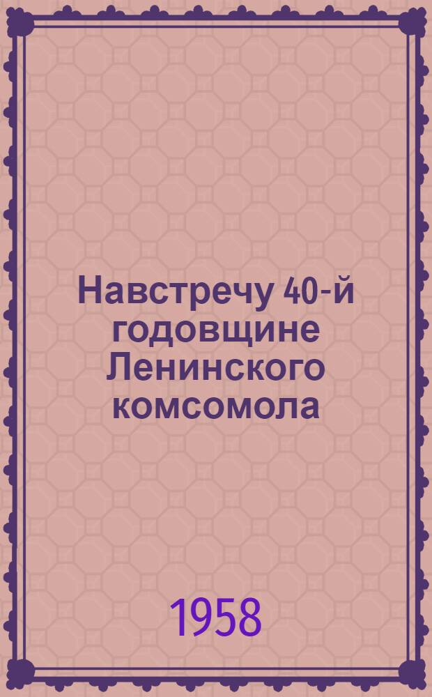 Навстречу 40-й годовщине Ленинского комсомола : (Метод. разработки к проведению тематич. вечеров и диспутов)