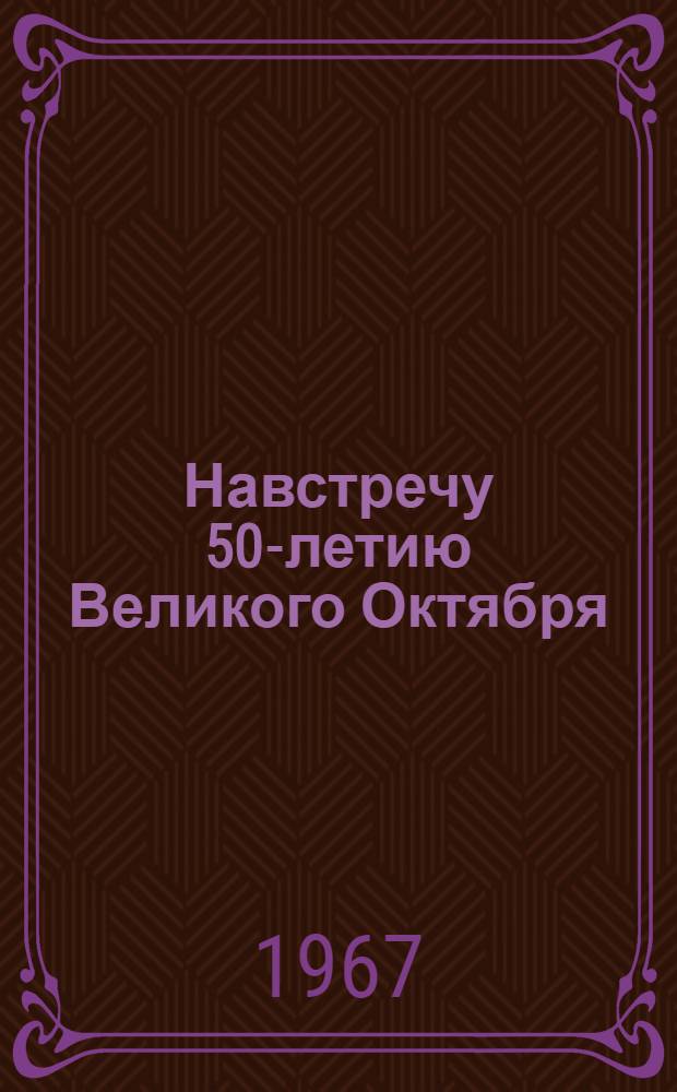Навстречу 50-летию Великого Октября : (Почины, опыт)