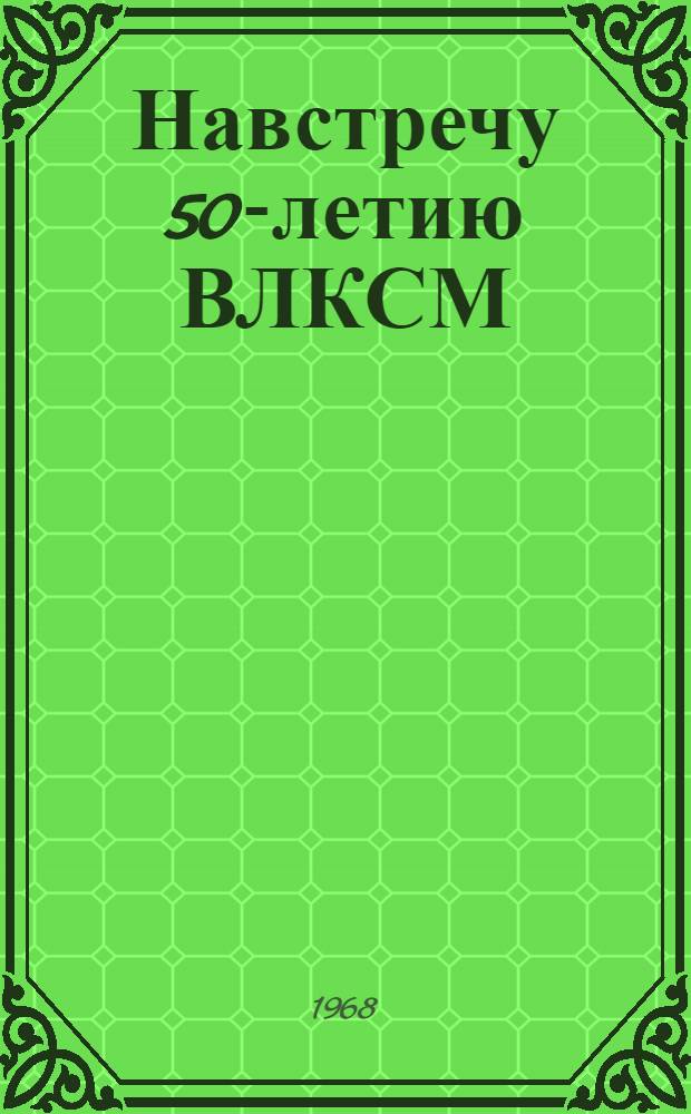 Навстречу 50-летию ВЛКСМ : (Метод. и библиогр. материалы в помощь проведению Всесоюз. читательской конференции)