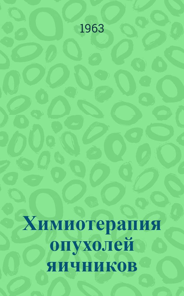 Химиотерапия опухолей яичников : Утв. 30/XI 1962 г