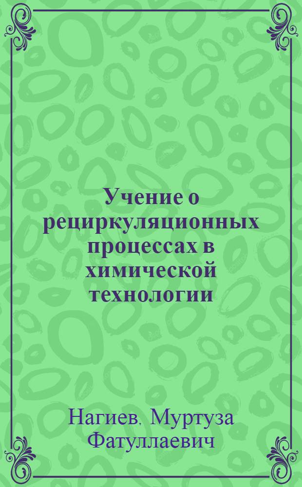 Учение о рециркуляционных процессах в химической технологии : (Методы хим.-технол. исследования комплексных многостадийных реакций и вопросы оптимизации хим. комбинатов)