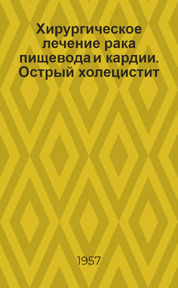 Хирургическое лечение рака пищевода и кардии. Острый холецистит : Труды VI пленума правл. Всесоюз. науч. о-ва хирургов. 22-24 ноября 1956 г