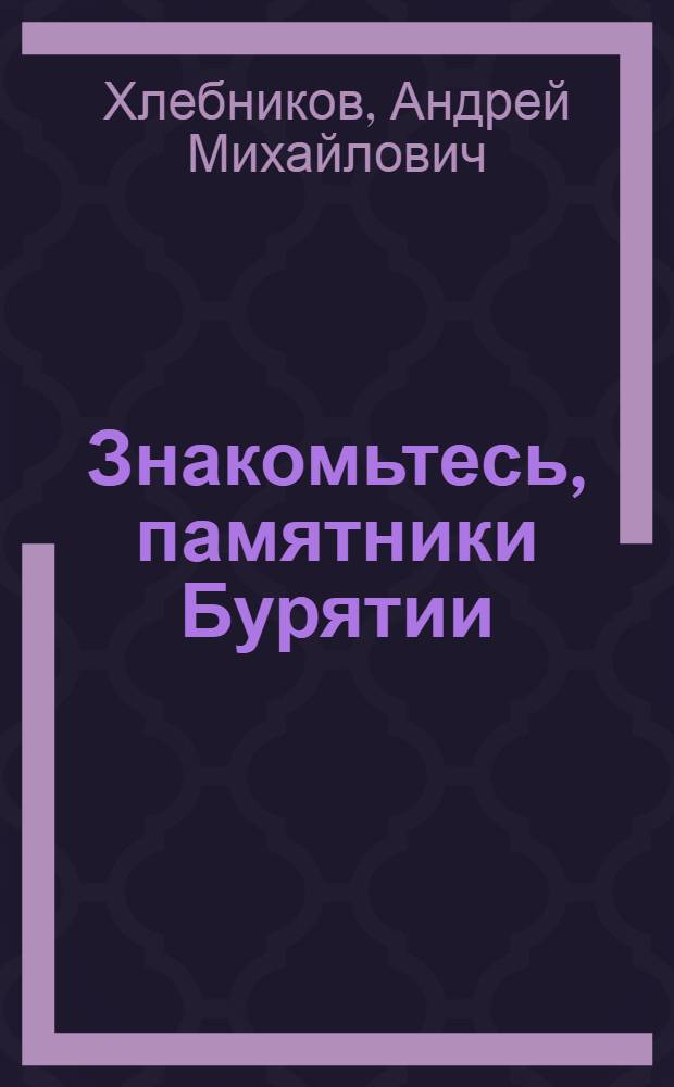 Знакомьтесь, памятники Бурятии : (Путеводитель)