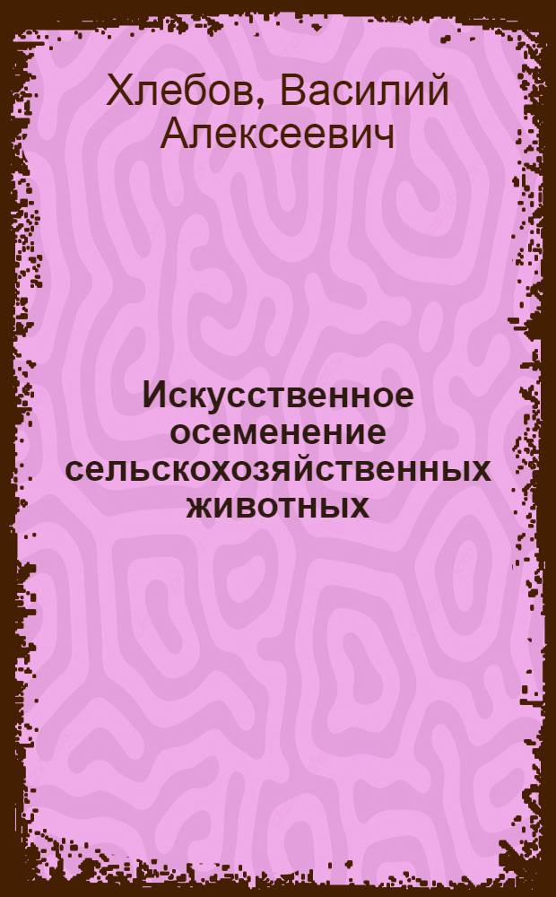 Искусственное осеменение сельскохозяйственных животных : Пособие для студентов агр., экон. фак. и слушателей курсов повышения квалификации руководителей колхозов и совхозов