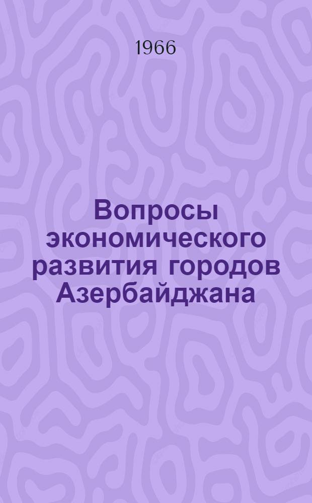 Вопросы экономического развития городов Азербайджана : (К проблеме внутриресп. размещения пром. производства)