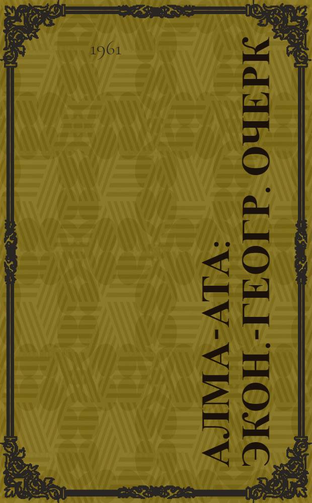 Алма-Ата : Экон.-геогр. очерк