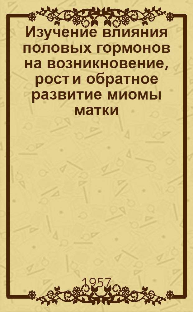Изучение влияния половых гормонов на возникновение, рост и обратное развитие миомы матки : (Эксперим.-морфол. и клинич. исследования) : Автореферат дис. на соискание учен. степени доктора мед. наук