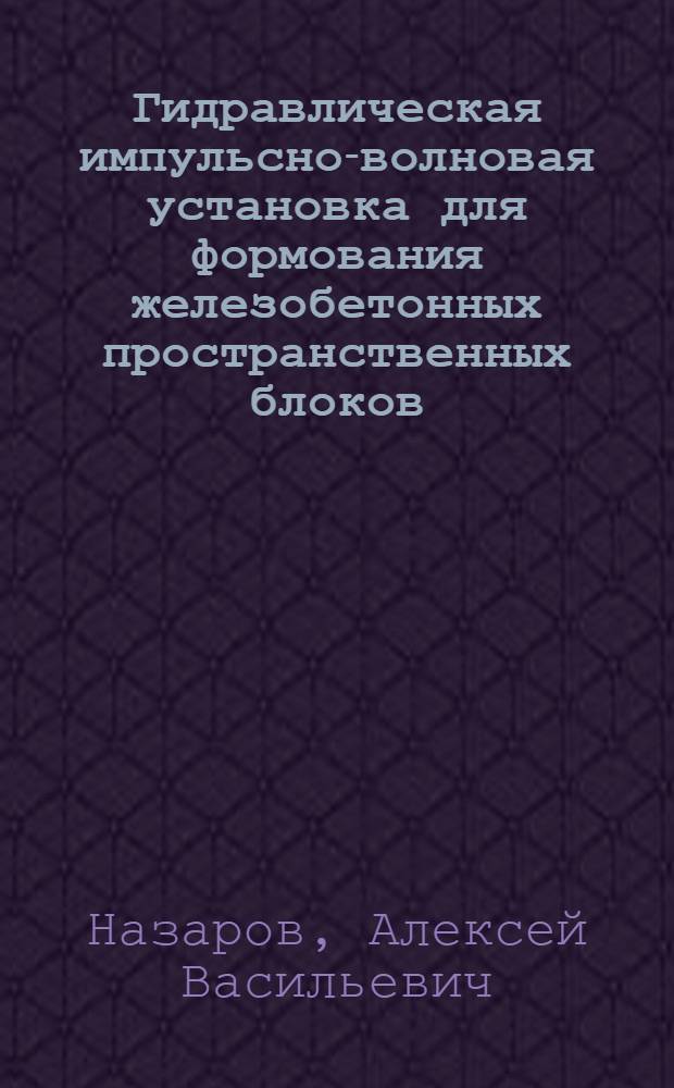 Гидравлическая импульсно-волновая установка для формования железобетонных пространственных блоков