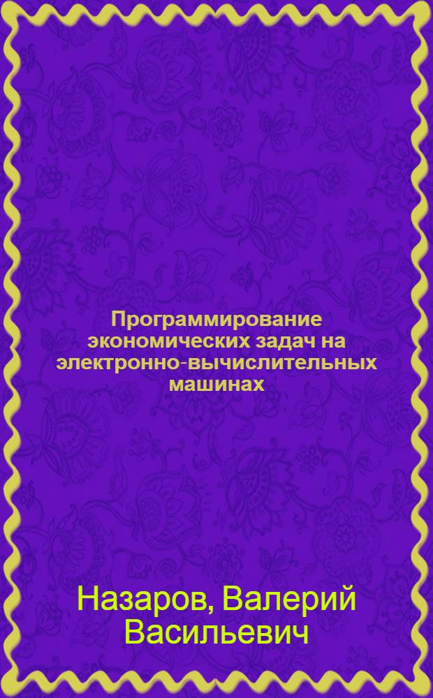 Программирование экономических задач на электронно-вычислительных машинах : (Из опыта эксплуатации машины "Эра" на автозаводе им. И.А. Лихачева)