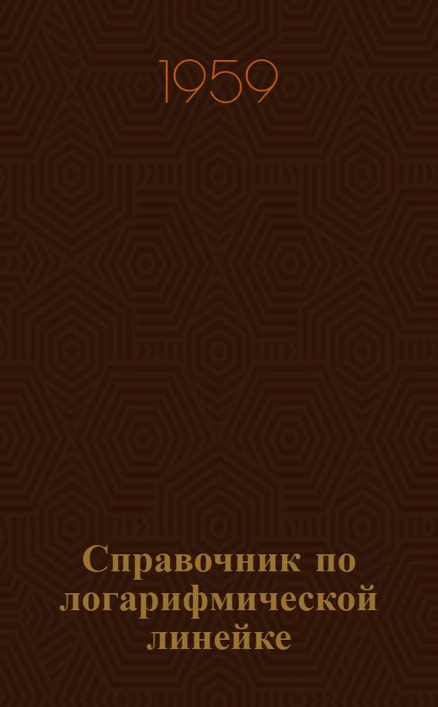Справочник по логарифмической линейке : Руководство для инженеров и учащихся втузов