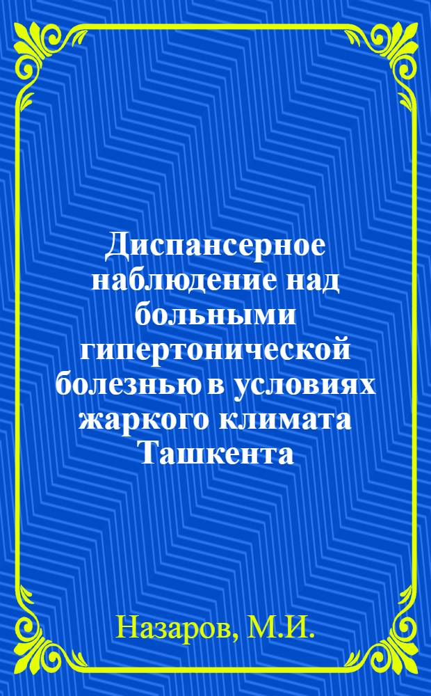 Диспансерное наблюдение над больными гипертонической болезнью в условиях жаркого климата Ташкента : (По материалам объед. с Ташк. мед. ин-том поликлиники) : Автореферат дис. на соискание учен. степени кандидата мед. наук