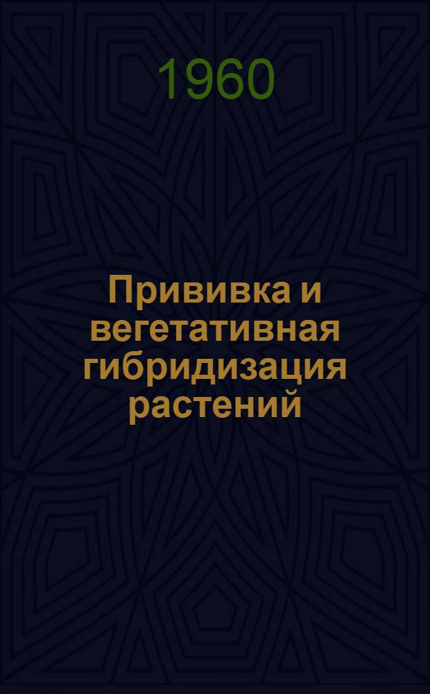 Прививка и вегетативная гибридизация растений : (К вопросу о значении способа прививки и генетич. отдаленности прививочных компонентов при вегетативной гибридизации растений)