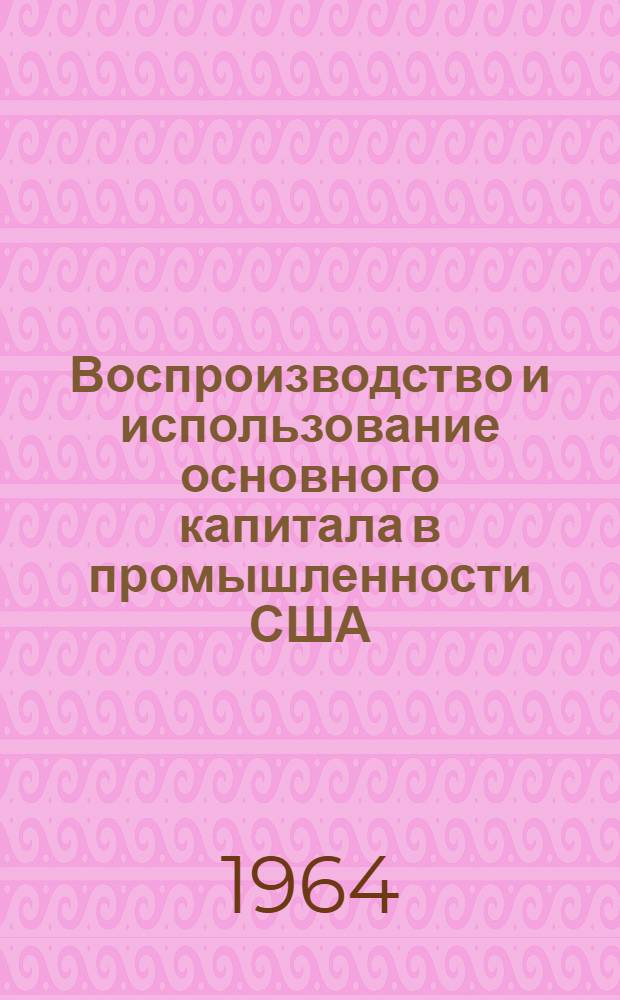 Воспроизводство и использование основного капитала в промышленности США : (На примере обрабатывающей пром-сти)