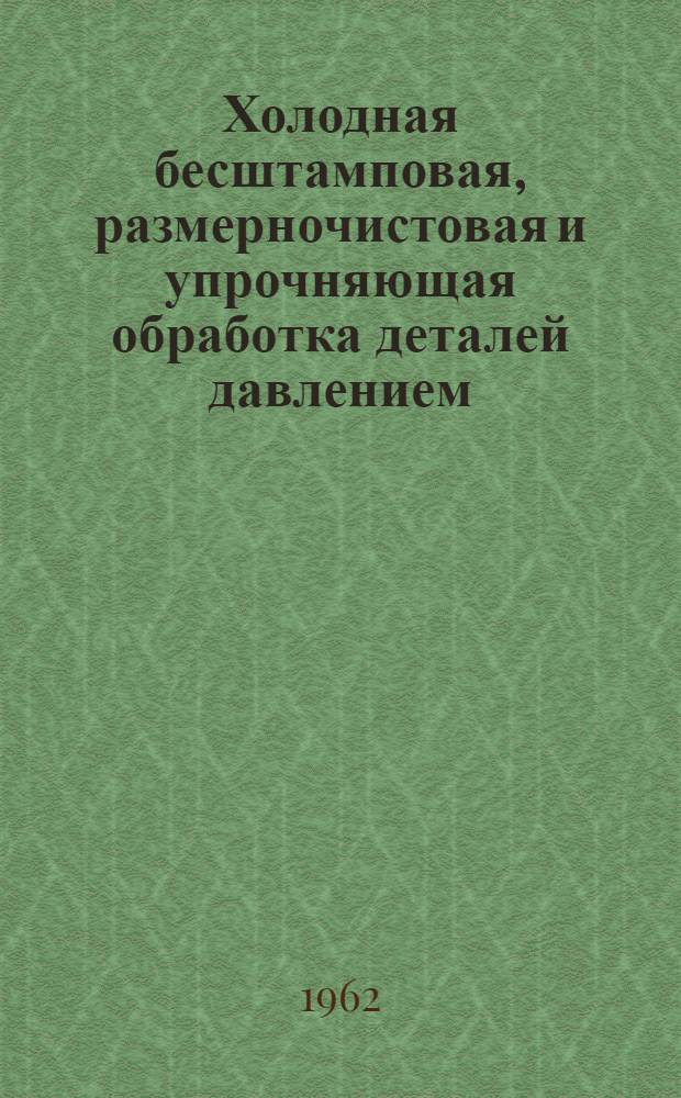 Холодная бесштамповая, размерночистовая и упрочняющая обработка деталей давлением : Библиогр. указатель отечеств. и иностр. литературы за 1960-1962 гг. (1 полугодие)